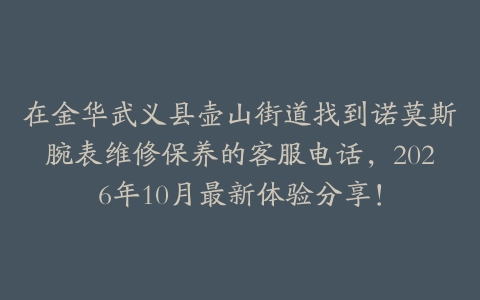 在金华武义县壶山街道找到诺莫斯腕表维修保养的客服电话，2026年10月最新体验分享！