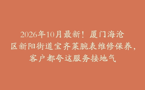 2026年10月最新！厦门海沧区新阳街道宝齐莱腕表维修保养，客户都夸这服务接地气