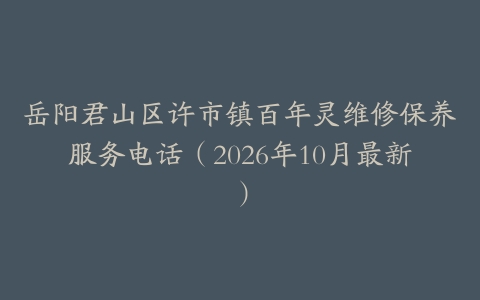 岳阳君山区许市镇百年灵维修保养服务电话（2026年10月最新）