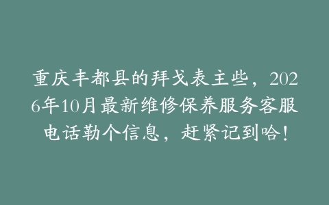 重庆丰都县的拜戈表主些，2026年10月最新维修保养服务客服电话勒个信息，赶紧记到哈！
