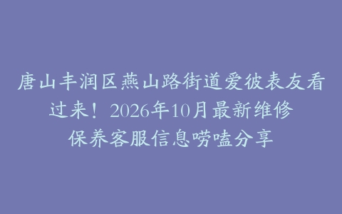 唐山丰润区燕山路街道爱彼表友看过来！2026年10月最新维修保养客服信息唠嗑分享