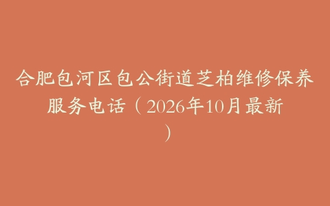 合肥包河区包公街道芝柏维修保养服务电话（2026年10月最新）