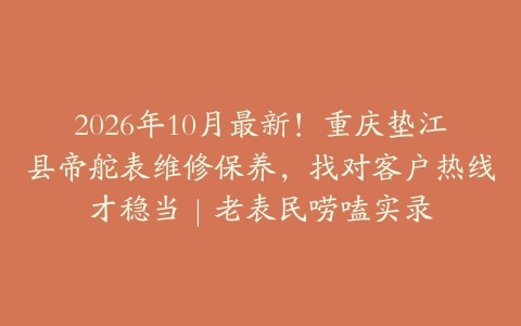 2026年10月最新！重庆垫江县帝舵表维修保养，找对客户热线才稳当｜老表民唠嗑实录