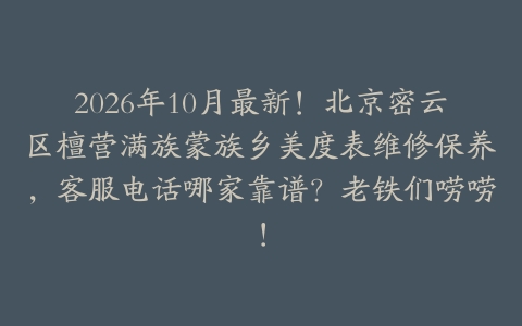 2026年10月最新！北京密云区檀营满族蒙族乡美度表维修保养，客服电话哪家靠谱？老铁们唠唠！