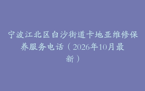 宁波江北区白沙街道卡地亚维修保养服务电话（2026年10月最新）