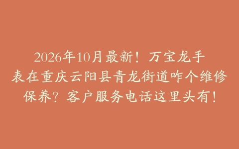 2026年10月最新！万宝龙手表在重庆云阳县青龙街道咋个维修保养？客户服务电话这里头有！