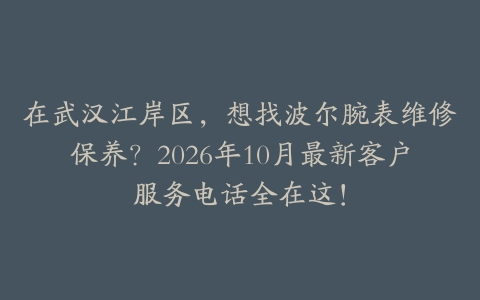 在武汉江岸区，想找波尔腕表维修保养？2026年10月最新客户服务电话全在这！