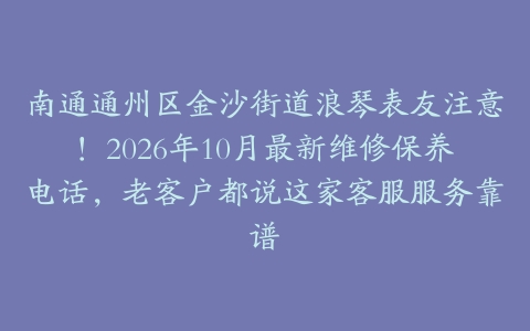 南通通州区金沙街道浪琴表友注意！2026年10月最新维修保养电话，老客户都说这家客服服务靠谱