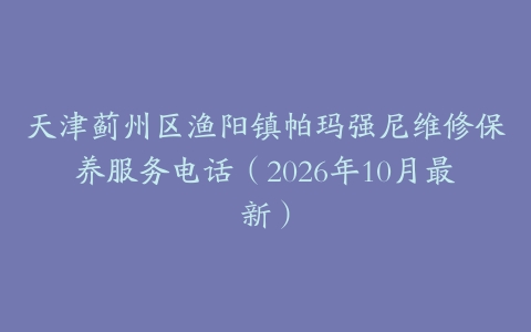 天津蓟州区渔阳镇帕玛强尼维修保养服务电话（2026年10月最新）