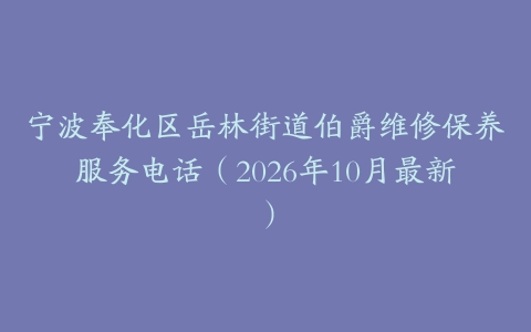 宁波奉化区岳林街道伯爵维修保养服务电话（2026年10月最新）