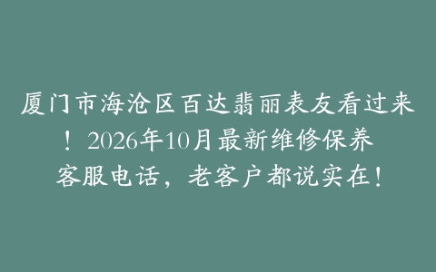 厦门市海沧区百达翡丽表友看过来！2026年10月最新维修保养客服电话，老客户都说实在！