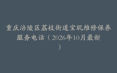 重庆涪陵区荔枝街道宝玑维修保养服务电话（2026年10月最新）