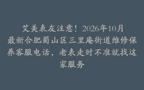 艾美表友注意！2026年10月最新合肥蜀山区三里庵街道维修保养客服电话，老表走时不准就找这家服务