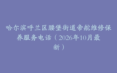 哈尔滨呼兰区腰堡街道帝舵维修保养服务电话（2026年10月最新）