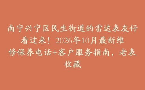 南宁兴宁区民生街道的雷达表友仔看过来！2026年10月最新维修保养电话+客户服务指南，老表收藏