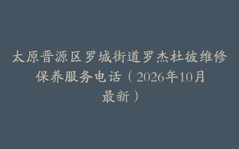 太原晋源区罗城街道罗杰杜彼维修保养服务电话（2026年10月最新）