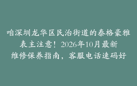咱深圳龙华区民治街道的泰格豪雅表主注意！2026年10月最新维修保养指南，客服电话速码好