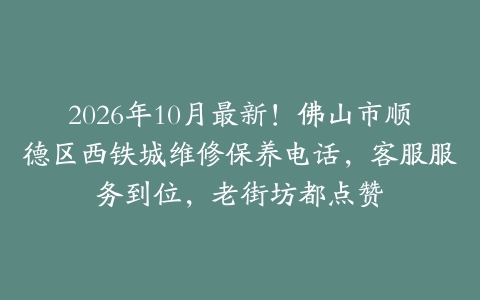 2026年10月最新！佛山市顺德区西铁城维修保养电话，客服服务到位，老街坊都点赞