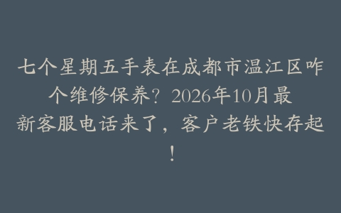 七个星期五手表在成都市温江区咋个维修保养？2026年10月最新客服电话来了，客户老铁快存起！