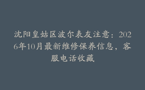 沈阳皇姑区波尔表友注意：2026年10月最新维修保养信息，客服电话收藏