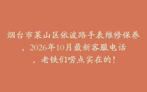 烟台市莱山区依波路手表维修保养，2026年10月最新客服电话，老铁们唠点实在的！