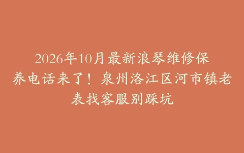 2026年10月最新浪琴维修保养电话来了！泉州洛江区河市镇老表找客服别踩坑