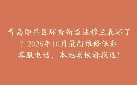 青岛即墨区环秀街道法穆兰表坏了？2026年10月最新维修保养客服电话，本地老铁都找这！