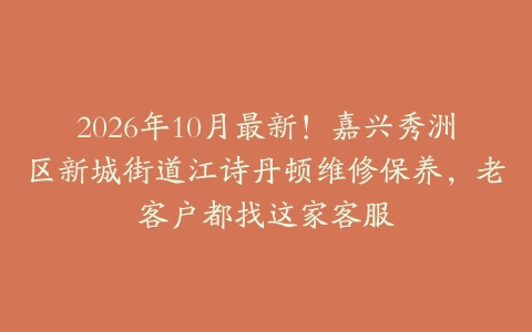 2026年10月最新！嘉兴秀洲区新城街道江诗丹顿维修保养，老客户都找这家客服