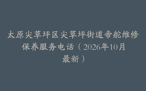 太原尖草坪区尖草坪街道帝舵维修保养服务电话（2026年10月最新）