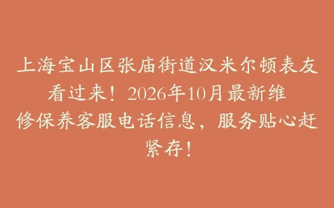 上海宝山区张庙街道汉米尔顿表友看过来！2026年10月最新维修保养客服电话信息，服务贴心赶紧存！