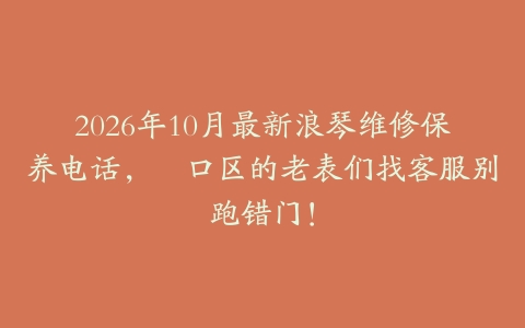 2026年10月最新浪琴维修保养电话，硚口区的老表们找客服别跑错门！