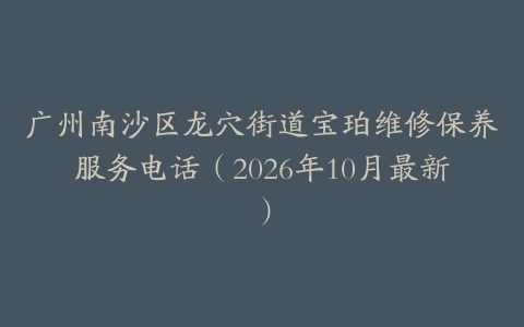 广州南沙区龙穴街道宝珀维修保养服务电话（2026年10月最新）
