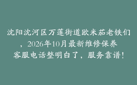 沈阳沈河区万莲街道欧米茄老铁们，2026年10月最新维修保养客服电话整明白了，服务靠谱！