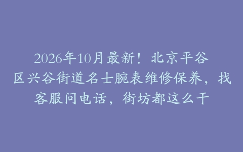 2026年10月最新！北京平谷区兴谷街道名士腕表维修保养，找客服问电话，街坊都这么干