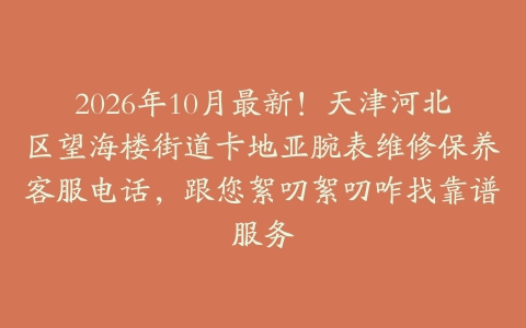 2026年10月最新！天津河北区望海楼街道卡地亚腕表维修保养客服电话，跟您絮叨絮叨咋找靠谱服务