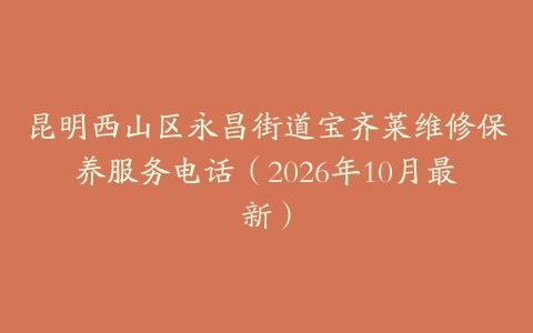 昆明西山区永昌街道宝齐莱维修保养服务电话（2026年10月最新）
