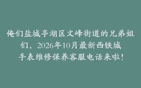俺们盐城亭湖区文峰街道的兄弟姐们，2026年10月最新西铁城手表维修保养客服电话来啦！