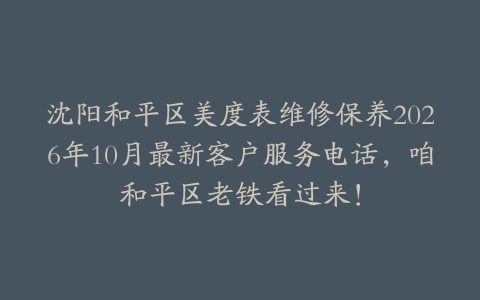沈阳和平区美度表维修保养2026年10月最新客户服务电话，咱和平区老铁看过来！