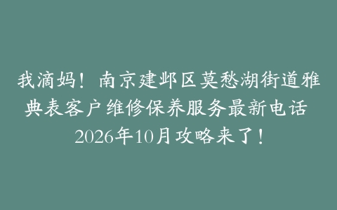 我滴妈！南京建邺区莫愁湖街道雅典表客户维修保养服务最新电话 2026年10月攻略来了！