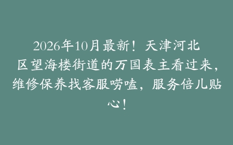 2026年10月最新！天津河北区望海楼街道的万国表主看过来，维修保养找客服唠嗑，服务倍儿贴心！