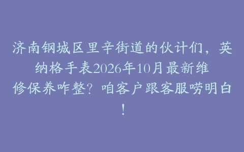 济南钢城区里辛街道的伙计们，英纳格手表2026年10月最新维修保养咋整？咱客户跟客服唠明白！