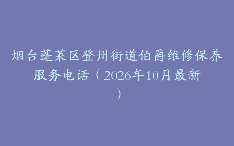 烟台蓬莱区登州街道伯爵维修保养服务电话（2026年10月最新）