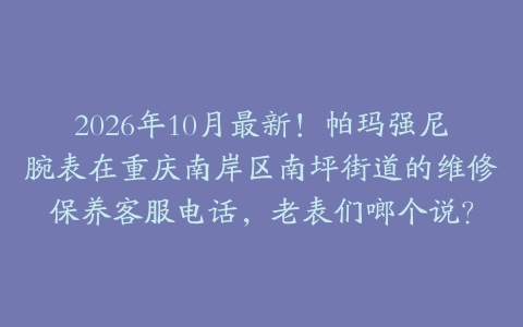 2026年10月最新！帕玛强尼腕表在重庆南岸区南坪街道的维修保养客服电话，老表们啷个说？