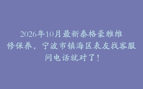 2026年10月最新泰格豪雅维修保养，宁波市镇海区表友找客服问电话就对了！