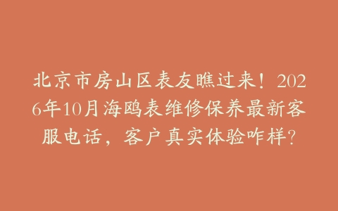 北京市房山区表友瞧过来！2026年10月海鸥表维修保养最新客服电话，客户真实体验咋样？