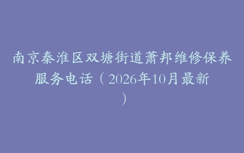 南京秦淮区双塘街道萧邦维修保养服务电话（2026年10月最新）