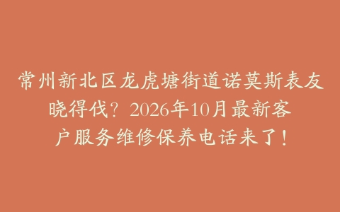 常州新北区龙虎塘街道诺莫斯表友晓得伐？2026年10月最新客户服务维修保养电话来了！