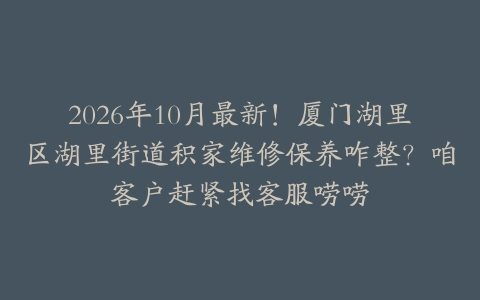 2026年10月最新！厦门湖里区湖里街道积家维修保养咋整？咱客户赶紧找客服唠唠