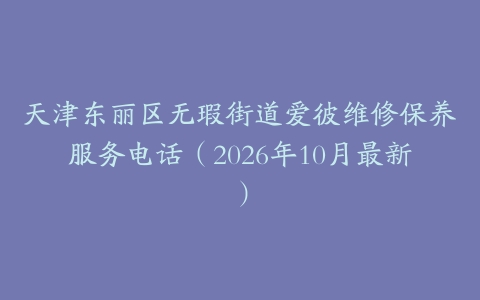 天津东丽区无瑕街道爱彼维修保养服务电话（2026年10月最新）