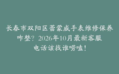 长春市双阳区蕾蒙威手表维修保养咋整？2026年10月最新客服电话该找谁唠嗑！